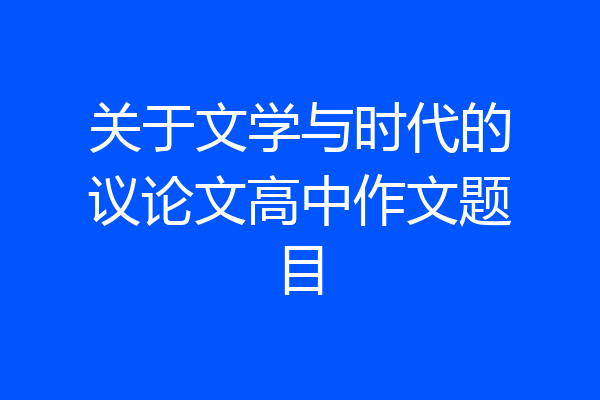 关于文学与时代的议论文高中作文题目