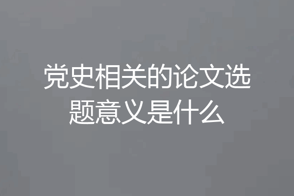 党史相关的论文选题意义是什么