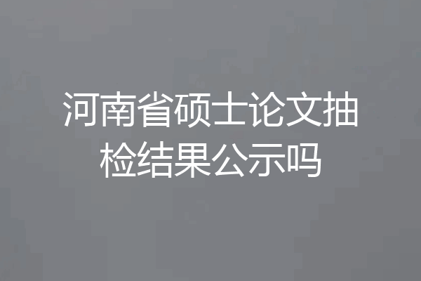 河南省硕士论文抽检结果公示吗