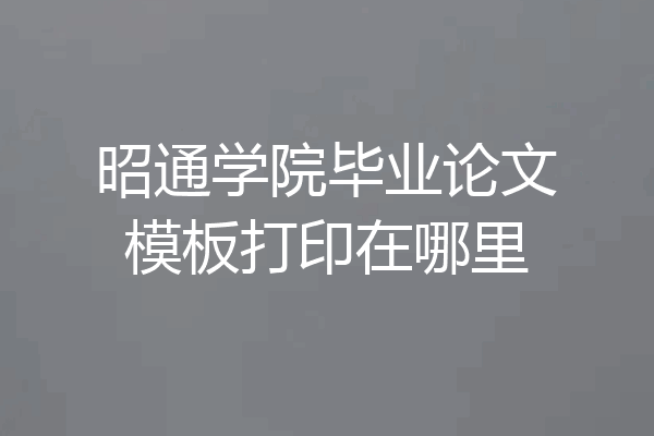 昭通学院毕业论文模板打印在哪里
