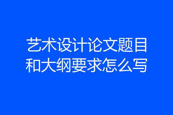 艺术设计论文题目和大纲要求怎么写
