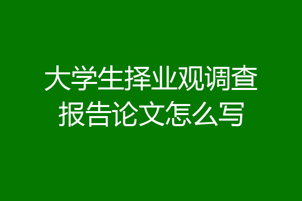 大学生择业观调查报告论文怎么写