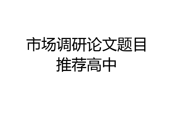 市场调研论文题目推荐高中