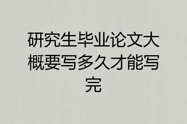 研究生毕业论文大概要写多久才能写完