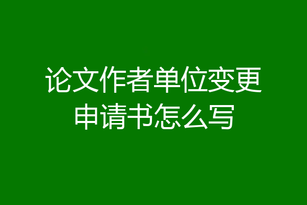 论文作者单位变更申请书怎么写