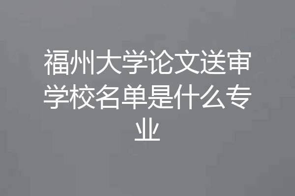 福州大学论文送审学校名单是什么专业