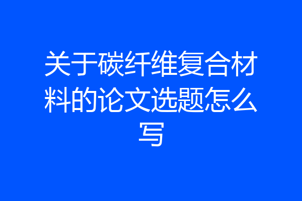 关于碳纤维复合材料的论文选题怎么写