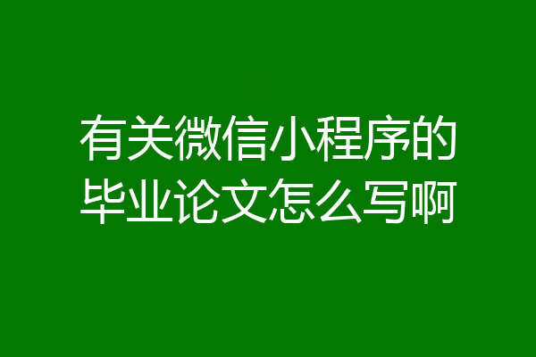 有关微信小程序的毕业论文怎么写啊