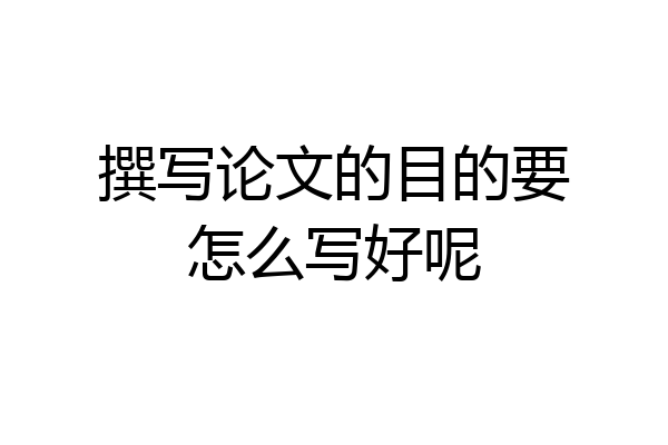撰写论文的目的要怎么写好呢