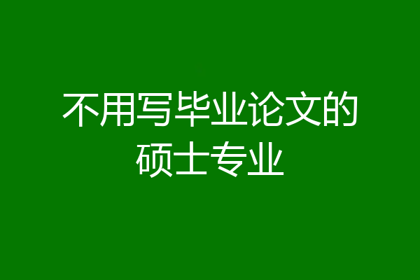 不用写毕业论文的硕士专业