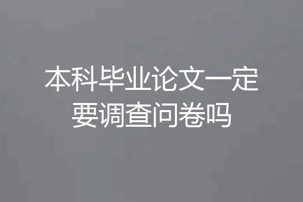本科毕业论文一定要调查问卷吗