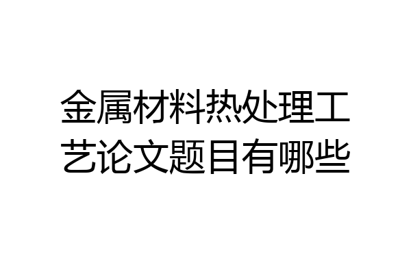 金属材料热处理工艺论文题目有哪些