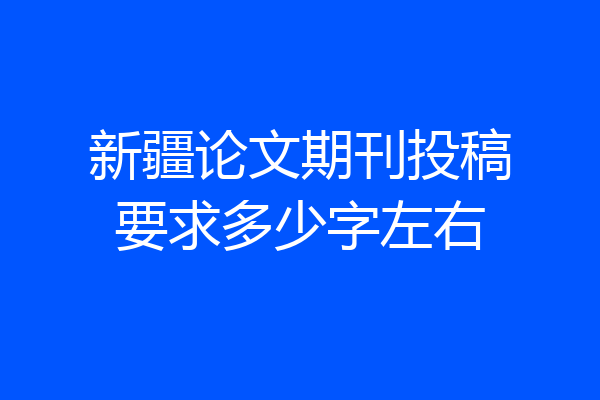 新疆论文期刊投稿要求多少字左右