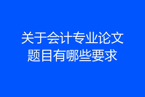 关于会计专业论文题目有哪些要求
