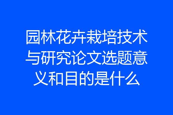 园林花卉栽培技术与研究论文选题意义和目的是什么