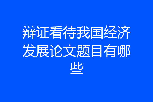 辩证看待我国经济发展论文题目有哪些