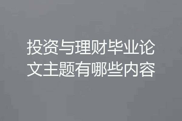 投资与理财毕业论文主题有哪些内容