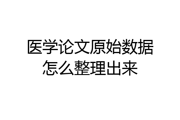 医学论文原始数据怎么整理出来
