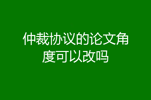 仲裁协议的论文角度可以改吗