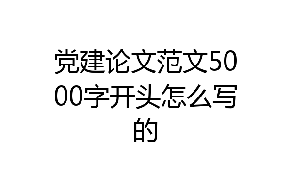 党建论文范文5000字开头怎么写的