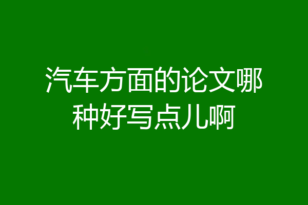 汽车方面的论文哪种好写点儿啊