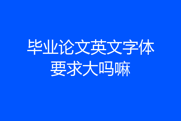 毕业论文英文字体要求大吗嘛