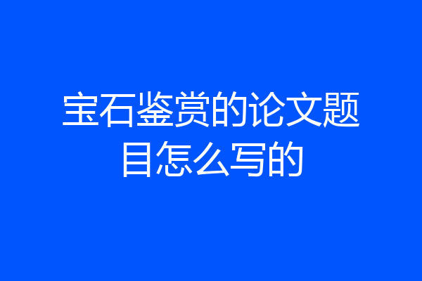宝石鉴赏的论文题目怎么写的