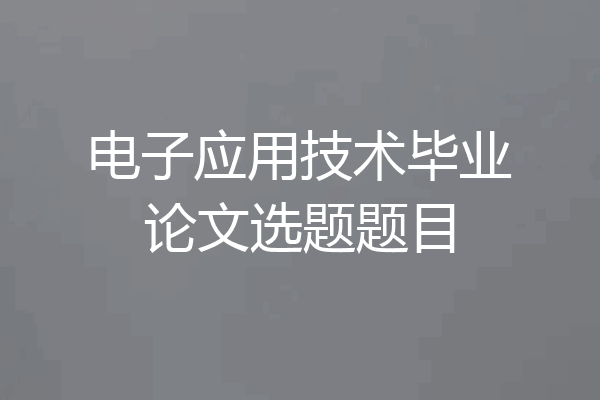 电子应用技术毕业论文选题题目