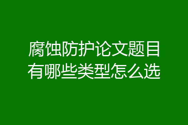 腐蚀防护论文题目有哪些类型怎么选