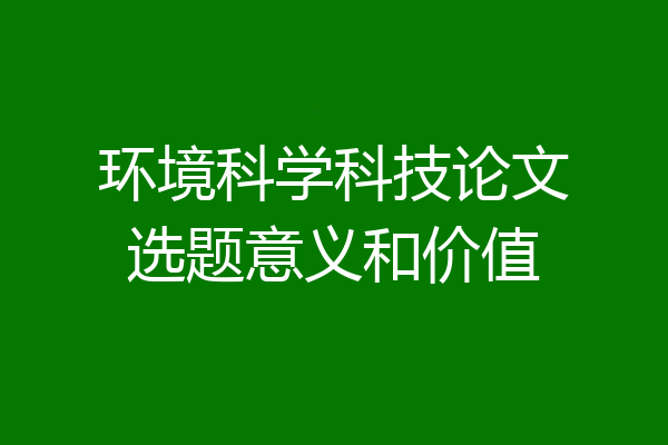 环境科学科技论文选题意义和价值