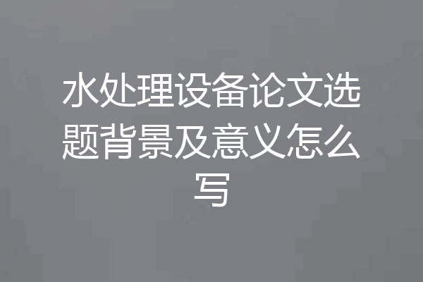 水处理设备论文选题背景及意义怎么写