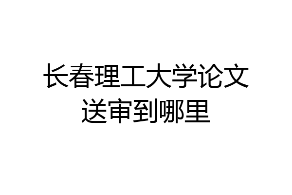 长春理工大学论文送审到哪里