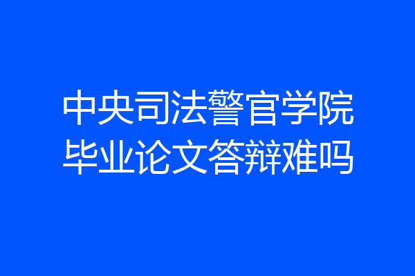 中央司法警官学院毕业论文答辩难吗