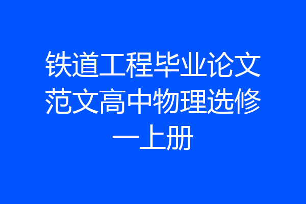 铁道工程毕业论文范文高中物理选修一上册