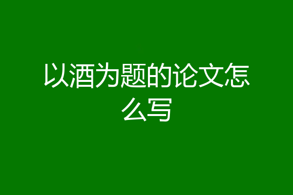 以酒为题的论文怎么写