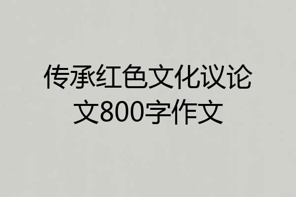 传承红色文化议论文800字作文