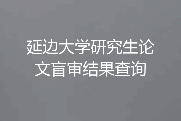 延边大学研究生论文盲审结果查询