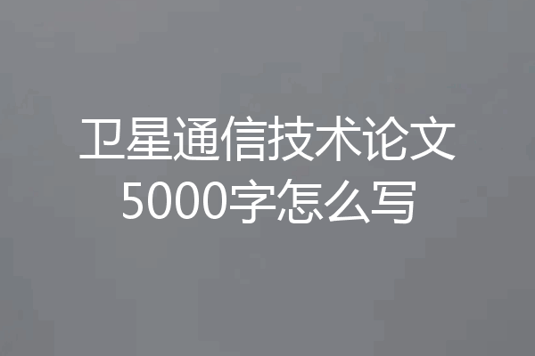 卫星通信技术论文5000字怎么写