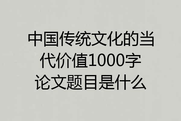 中国传统文化的当代价值1000字论文题目是什么