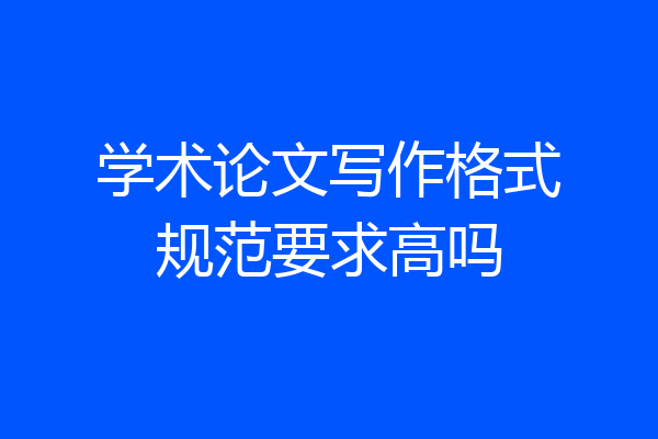 学术论文写作格式规范要求高吗