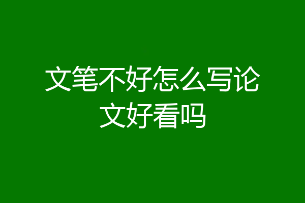 文笔不好怎么写论文好看吗