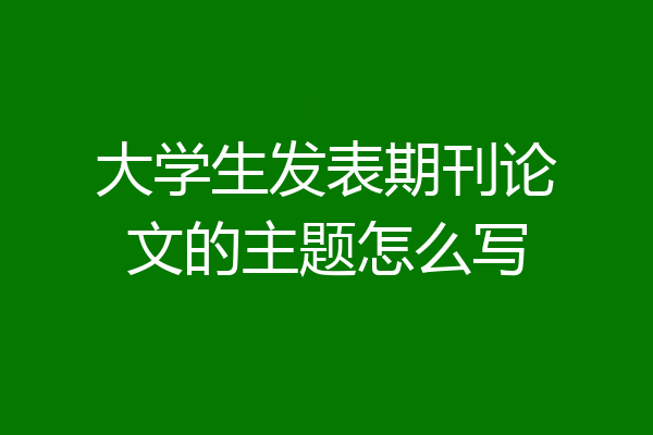 大学生发表期刊论文的主题怎么写