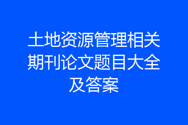 土地资源管理相关期刊论文题目大全及答案