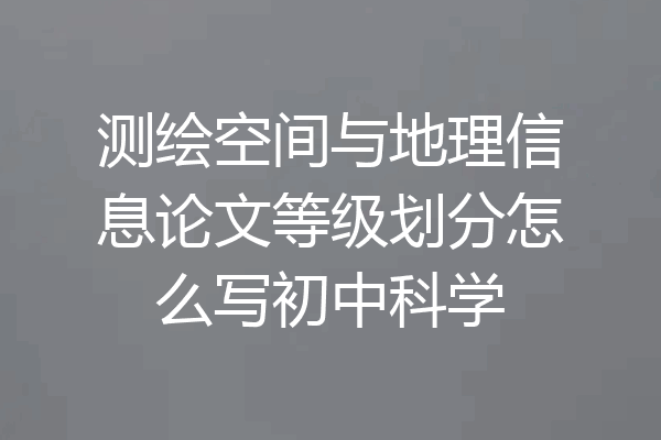 测绘空间与地理信息论文等级划分怎么写初中科学