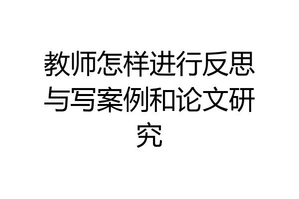 教师怎样进行反思与写案例和论文研究