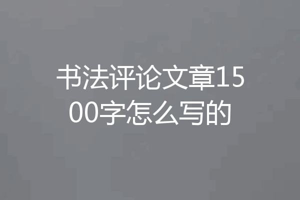 书法评论文章1500字怎么写的