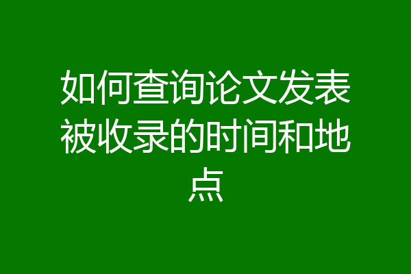 如何查询论文发表被收录的时间和地点