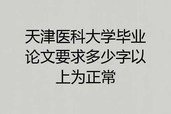 天津医科大学毕业论文要求多少字以上为正常