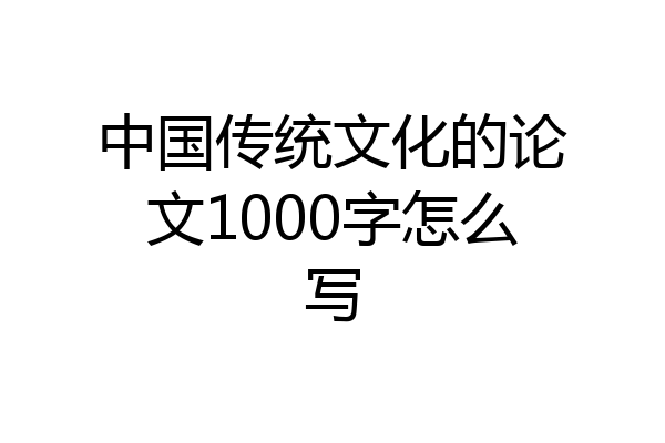 中国传统文化的论文1000字怎么写