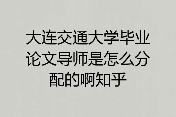 大连交通大学毕业论文导师是怎么分配的啊知乎